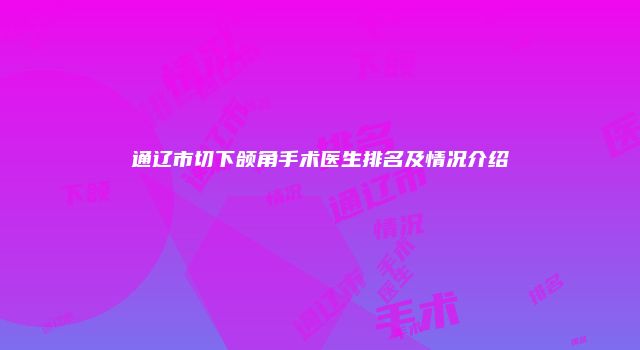 通辽市切下颌角手术医生排名及情况介绍