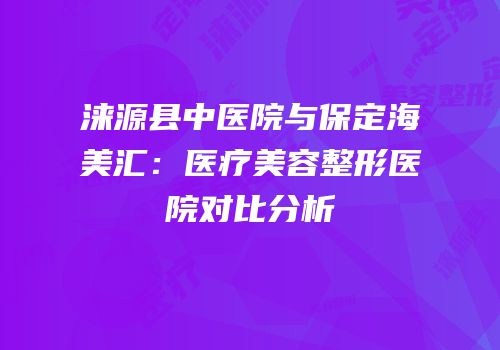 涞源县中医院与保定海美汇：医疗美容整形医院对比分析