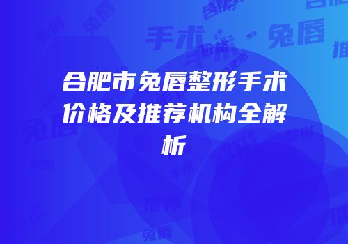 合肥市兔唇整形手术价格及推荐机构全解析