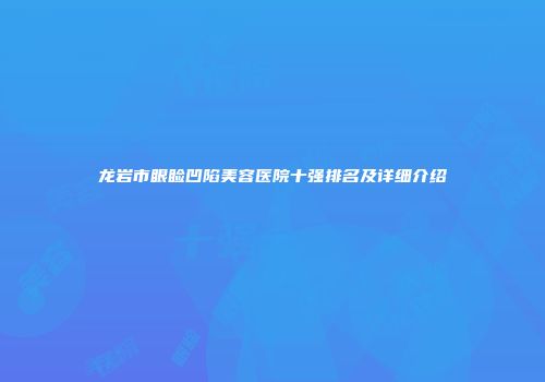 龙岩市眼睑凹陷美容医院十强排名及详细介绍