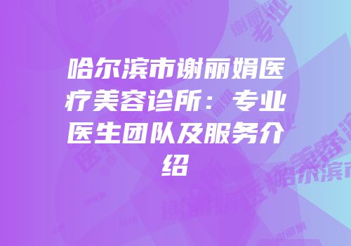 哈尔滨市谢丽娟医疗美容诊所：专业医生团队及服务介绍