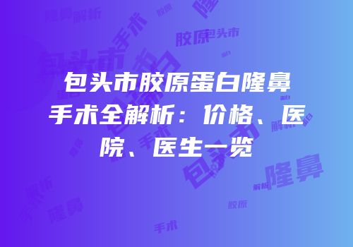 包头市胶原蛋白隆鼻手术全解析：价格、医院、医生一览