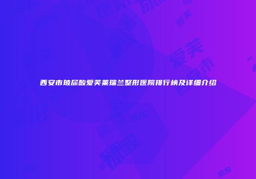 西安市玻尿酸爱芙莱瑞兰整形医院排行榜及详细介绍