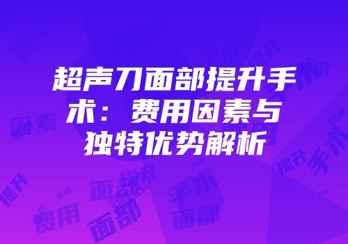 超声刀面部提升手术：费用因素与独特优势解析