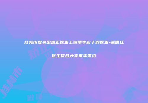 桂林市做鼻歪矫正医生上榜清单前十的医生-赵丽红医生符合大家审美需求