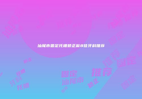汕尾市固定托槽矫正前8佳牙科推荐