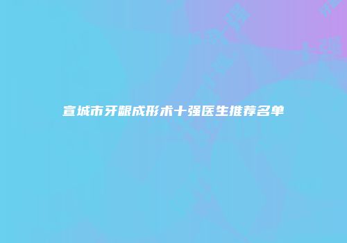 宣城市牙龈成形术十强医生推荐名单