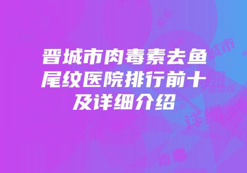 晋城市肉毒素去鱼尾纹医院排行前十及详细介绍