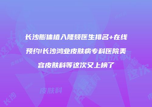 长沙膨体植入隆颏医生排名+在线预约!长沙鸿业皮肤病专科医院美容皮肤科等这次又上榜了