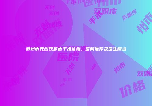 滁州市无创双眼皮手术价格、医院推荐及医生精选