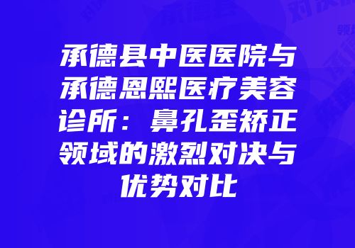 承德县中医医院与承德恩熙医疗美容诊所：鼻孔歪矫正领域的激烈对决与优势对比