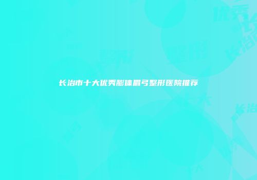 长治市十大优秀膨体眉弓整形医院推荐