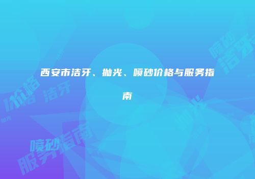 西安市洁牙、抛光、喷砂价格与服务指南