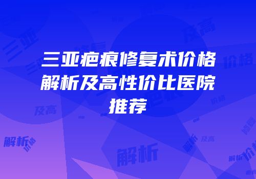 三亚疤痕修复术价格解析及高性价比医院推荐