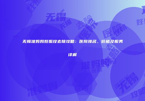 无锡准妈妈妊娠纹去除攻略：医院排名、价格及服务详解