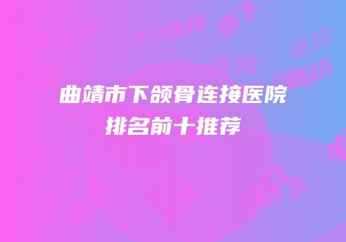 曲靖市下颌骨连接医院排名前十推荐