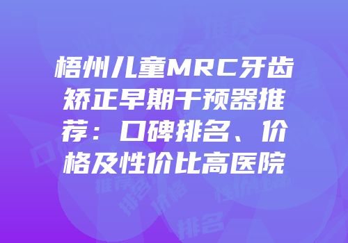 梧州儿童MRC牙齿矫正早期干预器推荐：口碑排名、价格及性价比高医院