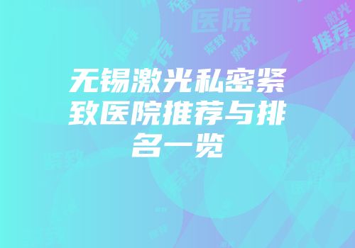 无锡激光私密紧致医院推荐与排名一览