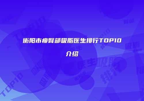 衡阳市瘦臀部吸脂医生排行TOP10介绍