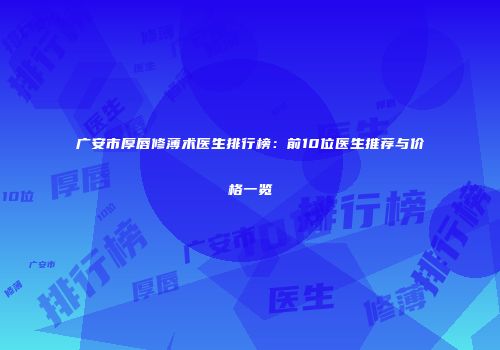 广安市厚唇修薄术医生排行榜：前10位医生推荐与价格一览