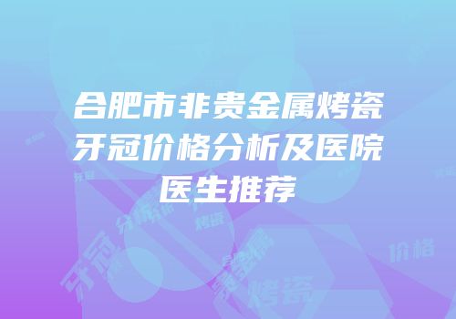 合肥市非贵金属烤瓷牙冠价格分析及医院医生推荐