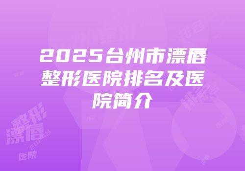 2025台州市漂唇整形医院排名及医院简介