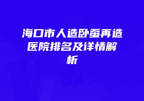 海口市人造卧蚕再造医院排名及详情解析
