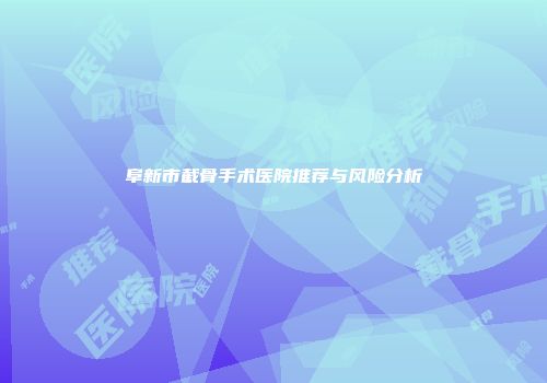 阜新市截骨手术医院推荐与风险分析