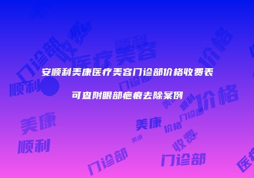 安顺利美康医疗美容门诊部价格收费表可查附眼部疤痕去除案例