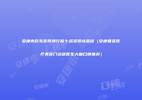 安康市巨乳医院排行前十名多领域总结（安康蝶姿医疗美容门诊部医生大咖口碑推荐）