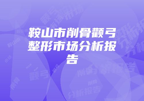 鞍山市削骨颧弓整形市场分析报告