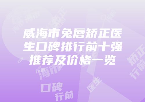 威海市兔唇矫正医生口碑排行前十强推荐及价格一览