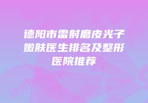 德阳市雷射磨皮光子嫩肤医生排名及整形医院推荐