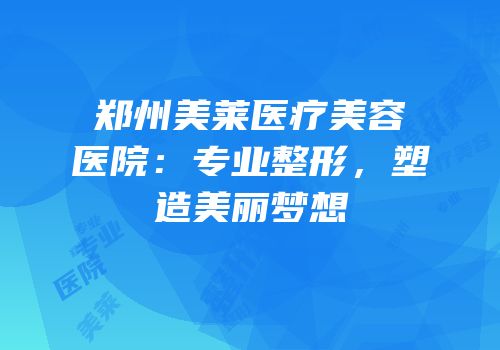 郑州美莱医疗美容医院：专业整形，塑造美丽梦想