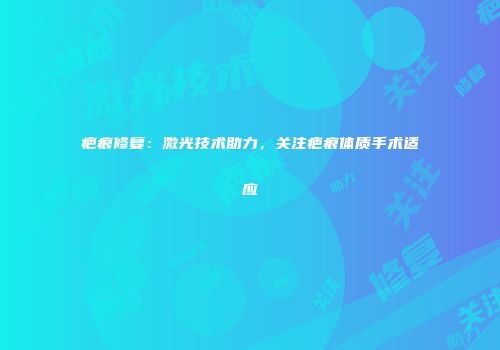 疤痕修复：激光技术助力，关注疤痕体质手术适应
