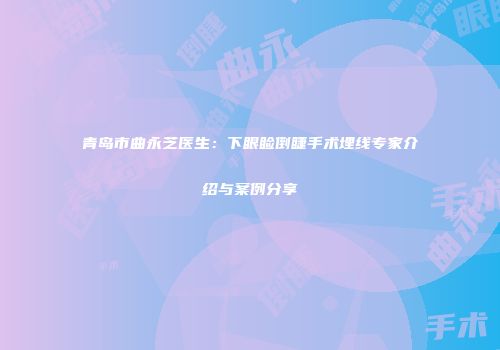 青岛市曲永芝医生：下眼睑倒睫手术埋线专家介绍与案例分享