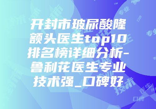 开封市玻尿酸隆额头医生top10排名榜详细分析-鲁利花医生专业技术强_口碑好