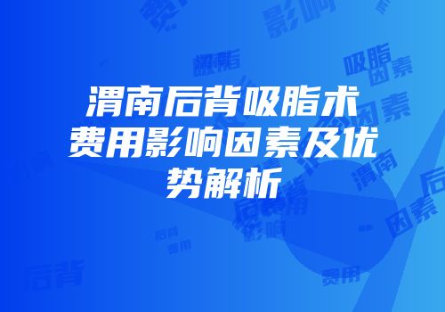 渭南后背吸脂术费用影响因素及优势解析