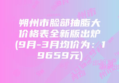 朔州市脸部抽脂大价格表全新版出炉(9月-3月均价为：19659元)