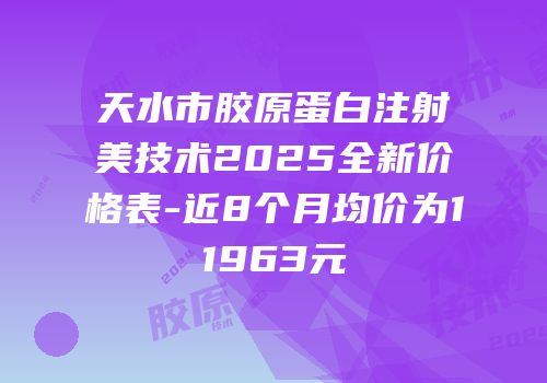 天水市胶原蛋白注射美技术2025全新价格表-近8个月均价为11963元