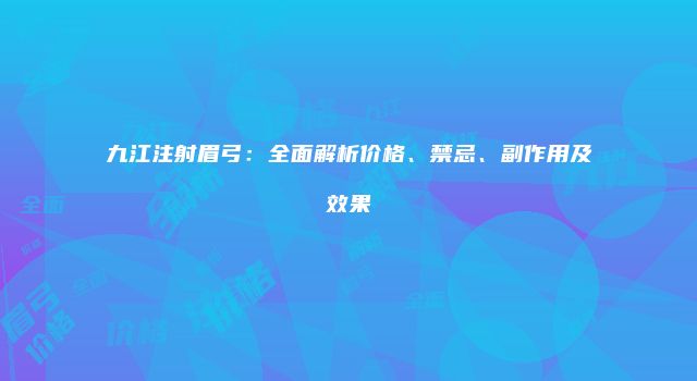 九江注射眉弓：全面解析价格、禁忌、副作用及效果