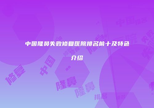 中国隆鼻失败修复医院排名前十及特色介绍
