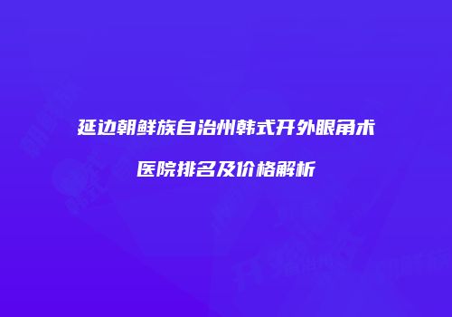 延边朝鲜族自治州韩式开外眼角术医院排名及价格解析