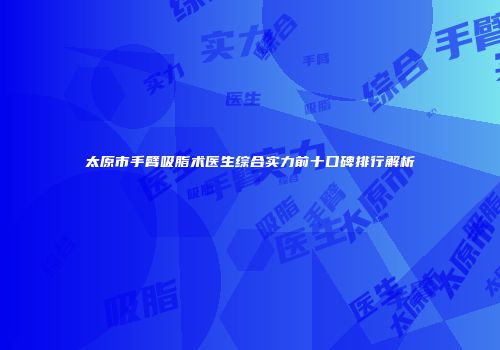 太原市手臂吸脂术医生综合实力前十口碑排行解析