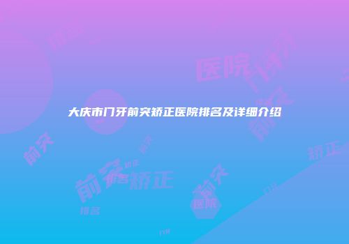 大庆市门牙前突矫正医院排名及详细介绍