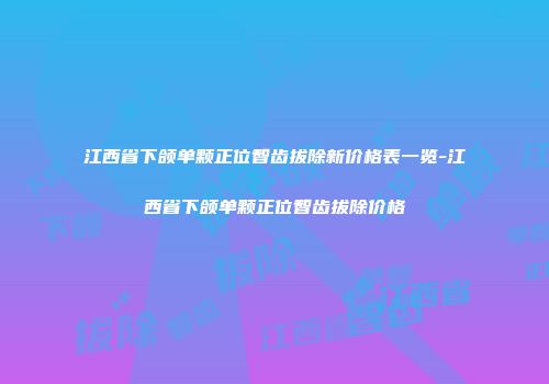 江西省下颌单颗正位智齿拔除新价格表一览-江西省下颌单颗正位智齿拔除价格