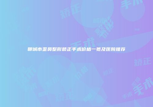 聊城市歪鼻整形矫正手术价格一览及医院推荐