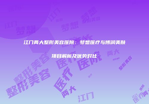 江门两大整形美容医院：梦想医疗与博润美肤项目解析及优势对比