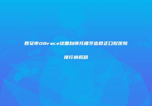 西安市OBrace球面自锁托槽牙齿矫正口腔医院排行榜揭晓