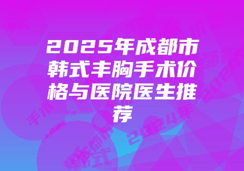 2025年成都市韩式丰胸手术价格与医院医生推荐